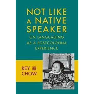 Not Like a Native Speaker: On Languaging as a Postcolonial Experience, Paperback - Rey Chow imagine