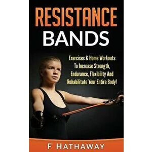 Resistance Bands: Exercises & Home Workouts to Increase Strength, Endurance, Flexibility and Rehabilitate Your Entire Body!, Paperback - F. Hathaway imagine