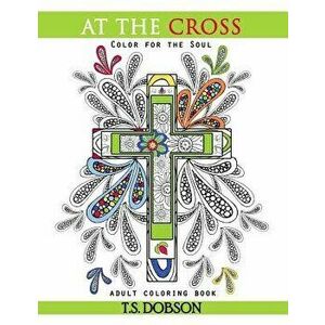 At the Cross: Color for the Soul Adult Coloring Book, Paperback - T. S. Dobson imagine