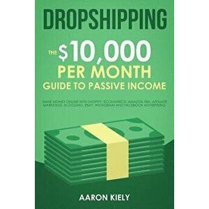 Dropshipping: The $10, 000 Per Month Guide to Passive Income: Make Money Online with Shopify, E-Commerce, Amazon Fba, Affiliate Marke, Paperback - Aaro imagine