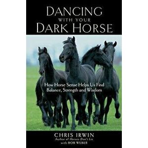 Dancing with Your Dark Horse: How Horse Sense Helps Us Find Balance, Strength, and Wisdom, Paperback - Chris Irwin imagine