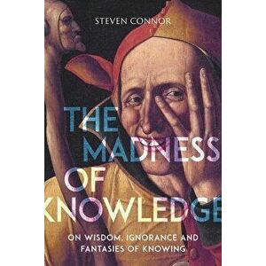 The Madness of Knowledge: On Wisdom, Ignorance and Fantasies of Knowing, Hardcover - Steven Connor imagine