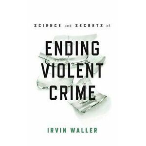 Science and Secrets of Ending Violent Crime, Hardcover - Irvin Waller imagine