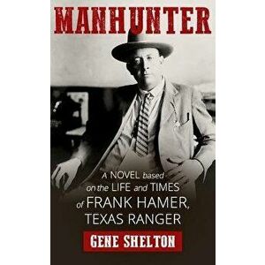 Manhunter: A Novel Based on the Life and Times of Frank Hamer, Texas Ranger, Paperback - Gene Shelton imagine