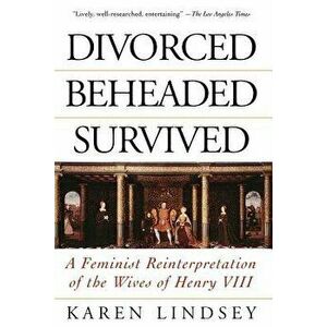 Divorced, Beheaded, Survived: A Feminist Reinterpretation of the Wives of Henry VIII, Paperback - Karen Lindsey imagine