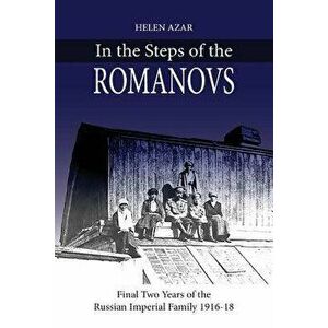 In the Steps of the Romanovs: : Final Two Years of the Last Russian Imperial Family (1916-1918), Paperback - Helen Azar imagine