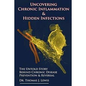 Uncovering Chronic Inflammation & Hidden Infections: The Untold Story Behind Chronic Disease Prevention & Reversal, Paperback - Thomas J. Lewis Phd imagine