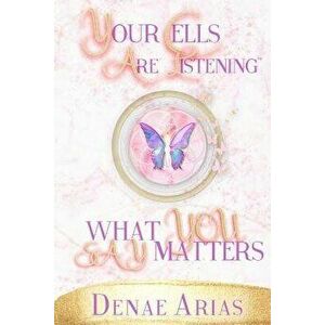 Your Cells Are Listening: What You Say Matters!, Paperback - Denae Arias imagine