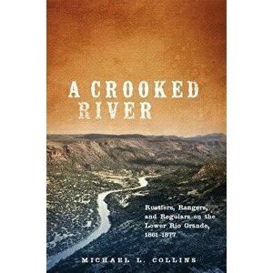 A Crooked River: Rustlers, Rangers, and Regulars on the Lower Rio Grande, 1861-1877, Hardcover - Michael L. Collins imagine