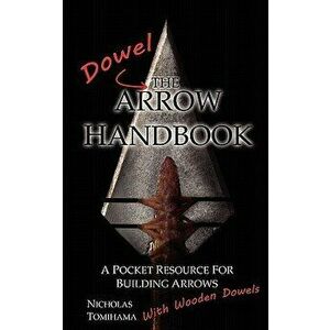 The Dowel Arrow Handbook: A Pocket Resource for Building Arrows with Wooden Dowels, Paperback - Nicholas Tomihama imagine