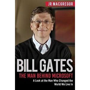 Bill Gates: The Man Behind Microsoft: A Look at the Man Who Changed the World We Live In, Paperback - Jr. MacGregor imagine