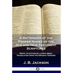 A Dictionary of the Proper Names of the Old and New Testament Scriptures: Being, an Accurate, Literal Bible Translation from the Original Tongues, Pap imagine