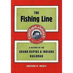 The Fishing Line: A History of the Grand Rapids & Indiana Railroad, Paperback - Graydon M. Meints imagine