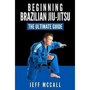 Brazilian Jiu Jitsu: The Ultimate Guide to Beginning Bjj, Paperback - Jeff McCall imagine