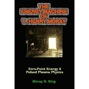 The Energy Machine of T. Henry Moray: Zero-Point Energy & Pulsed Plasma Physics, Paperback - Moray B. King imagine