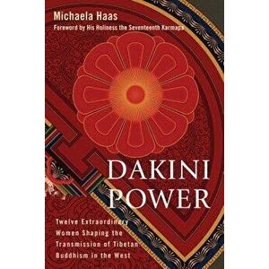 Dakini Power: Twelve Extraordinary Women Shaping the Transmission of Tibetan Buddhism in the West, Paperback - Michaela Haas imagine