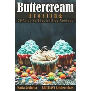 Buttercream Frosting: 25 Amazing Step by Step Recipes, Paperback - Maria Sobinina imagine