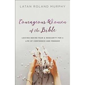 Courageous Women of the Bible: Leaving Behind Fear and Insecurity for a Life of Confidence and Freedom, Paperback - Latan Roland Murphy imagine