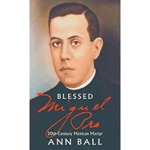 Blessed Miguel Pro: 20th Century Mexican Martyr, Paperback - Ann Ball imagine