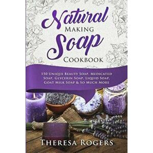 Natural Soap Making Cookbook: 150 Unique Soap Making Recipes, Paperback - Theresa Rogers imagine