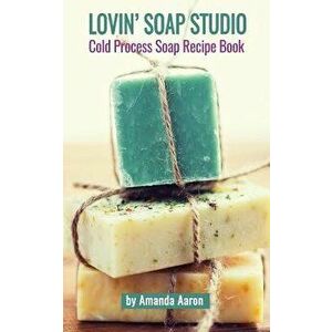 Lovin Soap Studio Cold Process Soap Recipes, Paperback - Amanda Aaron imagine