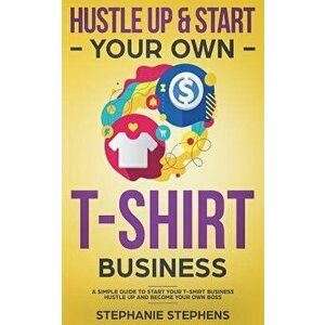 Hustle Up & Start Your Own T-Shirt Business, Paperback - Stephanie Stephens imagine