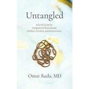 Untangled: A Go-To Guide for Caregivers of Traumatized Children, Families, and Communities, Paperback - Omar Reda imagine
