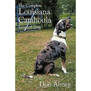The Complete Louisiana Catahoula Leopard Dog, Paperback - Don Abney imagine