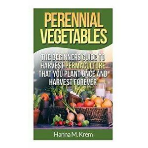 Perennial Vegetables: Organic Gardening: The Beginners Guide to Harvest Permaculture That You Plant Once and Harvest Forever, Paperback - Hanna M. Kre imagine