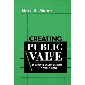 Creating Public Value: Strategic Management in Government, Paperback - Mark H. Moore imagine