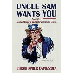 Uncle Sam Wants You: World War I and the Making of the Modern American Citizen, Paperback - Christopher Capozzola imagine