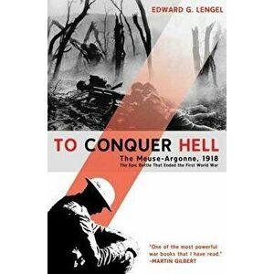 To Conquer Hell: The Meuse-Argonne, 1918, the Epic Battle That Ended the First World War, Paperback - Edward G. Lengel imagine