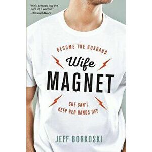 Wife Magnet: Become the Husband She Can't Keep Her Hands Off, Paperback - Jeff Borkoski imagine