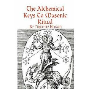 The Alchemical Keys to Masonic Ritual, Paperback - Timothy Hogan imagine