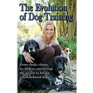 The Evolution of Dog Training: From Choke Chains to Clickers, Uncovering the Secrets to Having a Well-Behaved Dog, Paperback - Shannon Coyner imagine