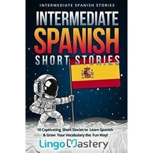 Intermediate Spanish Short Stories: 10 Captivating Short Stories to Learn Spanish & Grow Your Vocabulary the Fun Way!, Paperback - Lingo Mastery imagine