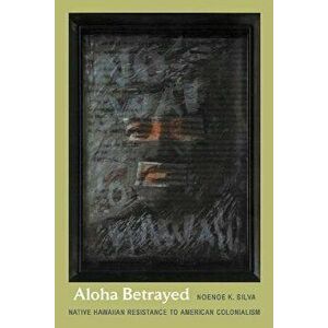 Aloha Betrayed: Native Hawaiian Resistance to American Colonialism, Paperback - Noenoe K. Silva imagine