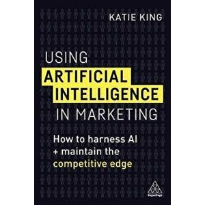 Using Artificial Intelligence in Marketing: How to Harness AI and Maintain the Competitive Edge, Paperback - Katie King imagine