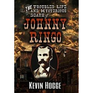 The Troubled Life and Mysterious Death of Johnny Ringo, Hardcover - Kevin Hogge imagine