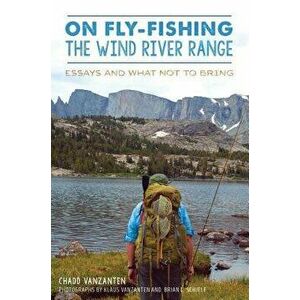 On Fly-Fishing the Wind River Range: Essays and What Not to Bring, Paperback - Chadd Vanzanten imagine