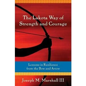 The Lakota Way of Strength and Courage: Lessons in Resilience from the Bow and Arrow, Paperback - Joseph Marshall III imagine