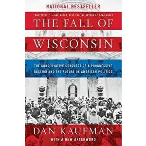 The Fall of Wisconsin: The Conservative Conquest of a Progressive Bastion and the Future of American Politics, Paperback - Dan Kaufman imagine