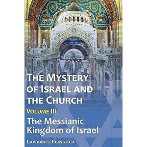 The Mystery of Israel and the Church, Vol. 3: The Messianic Kingdom of Israel, Paperback - Lawrence Feingold imagine