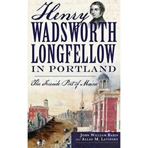 Henry Wadsworth Longfellow in Portland: The Fireside Poet of Maine, Hardcover - John William Babin imagine