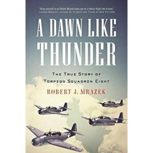 A Dawn Like Thunder: The True Story of Torpedo Squadron Eight, Paperback - Robert J. Mrazek imagine