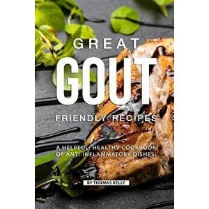 Great Gout Friendly Recipes: A Helpful, Healthy Cookbook of Anti-Inflammatory Dishes!, Paperback - Thomas Kelly imagine