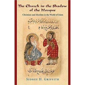 The Church in the Shadow of the Mosque: Christians and Muslims in the World of Islam, Paperback - Sidney H. Griffith imagine