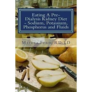 Eating a Pre-Dialysis Kidney Diet - Sodium, Potassium, Phosphorus and Fluids: A Kidney Disease Solution, Paperback - Mrs Mathea Ford imagine