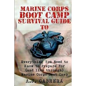 Marine Corps Boot Camp Survival Guide: Everything You Need to Know to Prepare for (and Live Through) Marine Corps Boot Camp, Paperback - A. J. Cabrera imagine