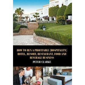 How to Run a Profitable (Hospitality) Hotel, Resort, Restaurant, Food, and Beverage Business, Hardcover - Peter Clarke imagine